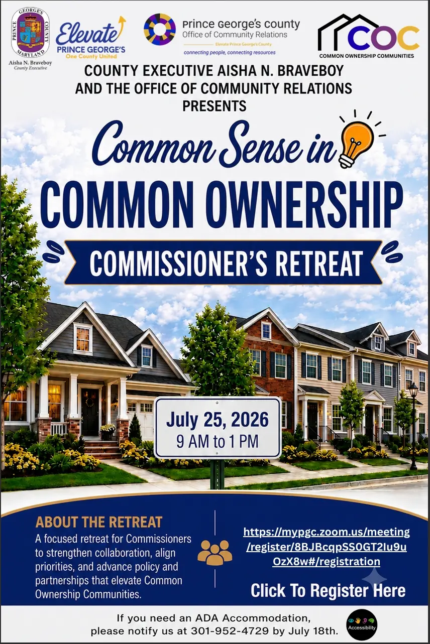 The Prince George’s County Office of Community Relations (OCR) will partner with the Commission on Common Ownership Communities (CCOC) to host a virtual and in-person Annual Retreat. The CCOC Annual Retreat is to discuss and plan strategies and activities for the purpose of engaging, educating, and elevating common ownership communities. The retreat agenda will focus on the role of the Commission relative to the legislative mandates. The meeting will be open to the public by virtual means only. Pre-registra